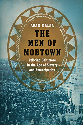 The Men of Mobtown: Policing Baltimore in the Age of Slavery and Emancipation (Justice, Power, and Politics)