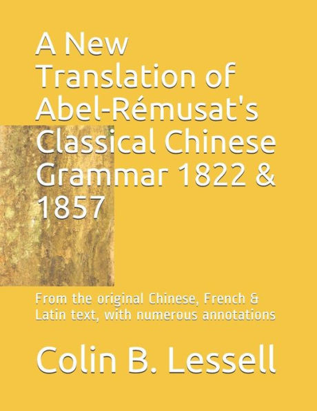 A New Translation of Abel-Rémusat's Classical Chinese Grammar 1822 & 1857: From the original Chinese, French & Latin text, with numerous annotations