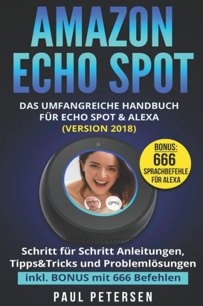 Amazon Echo Spot: Das umfangreiche Handbuch fUr Echo Spot & Alexa (Version 2018) - Schritt fUr Schritt Anleitungen, Tipps&Tricks und ProblemlOsungen inkl. BONUS mit 666 Befehlen (German Edition)