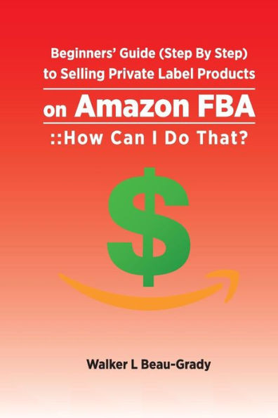 Beginners Guide (Step By Step) to Selling Private Label Products on Amazon FBA: :: How Can I Do That? (Selling on Amazon FBA)
