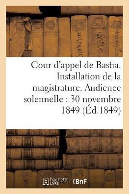 Cour d'appel de Bastia. Installation de la magistrature. Audience solennelle du 30 novembre 1849 (Sciences Sociales) (French Edition)