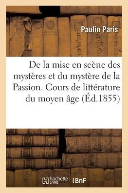 De la mise en scène des mystères et du mystère de la Passion. Cours de littérature du moyen âge (French Edition)