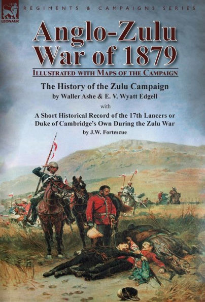Anglo-Zulu War of 1879: Illustrated with Maps of the Campaign-The History of the Zulu Campaign by Waller Ashe and E. V. Wyatt Edgell with a Short ... Own During the Zulu War by J.W. Fortescue