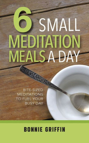 6 Small Meditation Meals a Day: Bite-Sized Meditations to Fuel Your Busy Day