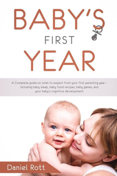 Baby's First Year: A Complete Guide on What to Expect From Your First Parenting Year - Including Baby Sleep, Baby Food Recipes, Baby Games, and Your Baby's Cognitive Development