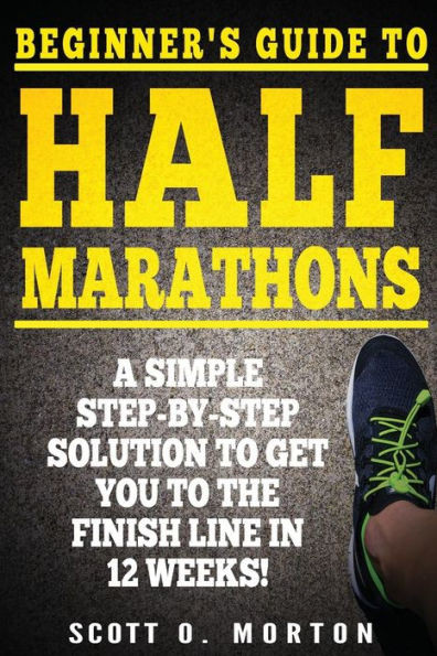 Beginner's Guide to Half Marathons: A Simple Step-By-Step Solution to Get You to the Finish Line in 12 Weeks! (Beginner To Finisher)