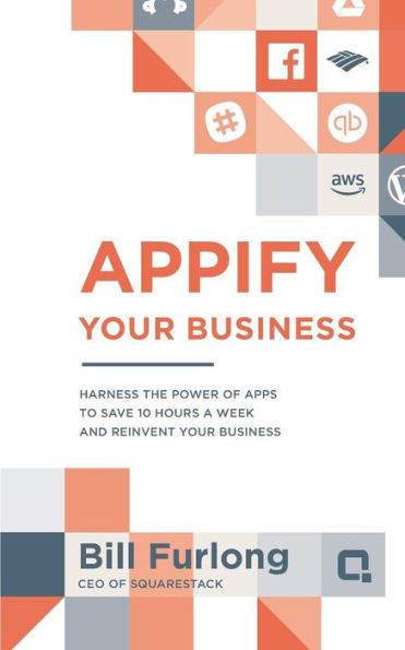Appify Your Business: Harness the Power of Apps To Save 10 Hours a Week and Reinvent Your Business (Appify Your Business Series)