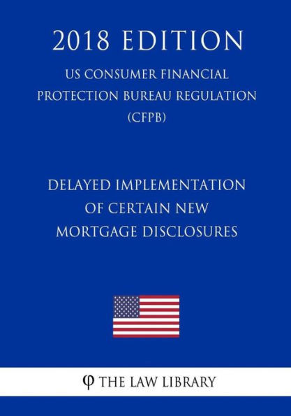 Delayed Implementation of Certain New Mortgage Disclosures (US Consumer Financial Protection Bureau Regulation) (CFPB) (2018 Edition)