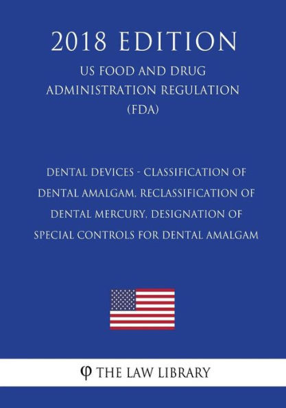 Dental Devices - Classification of Dental Amalgam, Reclassification of Dental Mercury, Designation of Special Controls for Dental Amalgam (US Food and ... Regulation) (FDA) (2018 Edition)