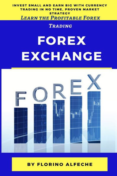 Forex Exchange for Beginners: Learn the Profitable Forex Trading, Invest Small and Earn Big with Currency Trading in No Time, Proven Market Strategy