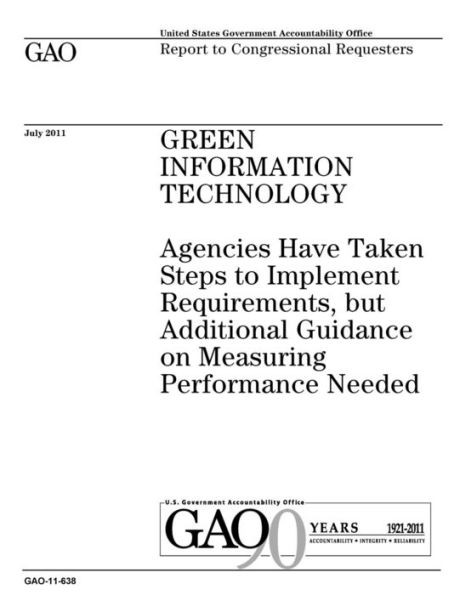 Green information technology :agencies have taken steps to implement requirements, but additional guidance on measuring performance needed : report to congressional requesters.
