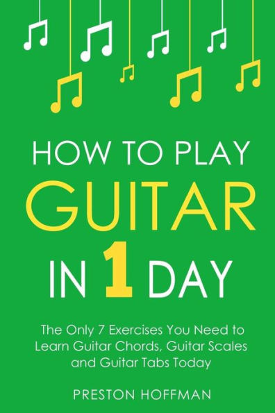 How to Play Guitar: In 1 Day - The Only 7 Exercises You Need to Learn Guitar Chords, Guitar Scales and Guitar Tabs Today (Music)