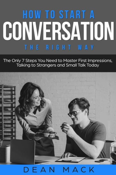 How to Start a Conversation: The Right Way - The Only 7 Steps You Need to Master First Impressions, Talking to Strangers and Small Talk Today (Social Skills)
