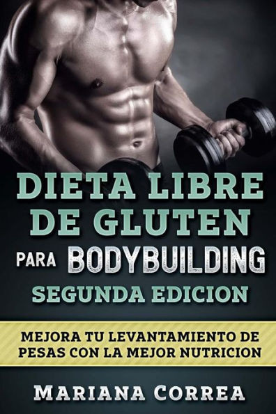 DIETA LIBRE De GLUTEN PARA BODYBUILDING SEGUNDA EDICION: MEJORA TU LEVANTAMIENTO DE PESAS CON La MEJOR NUTRICION (Spanish Edition)