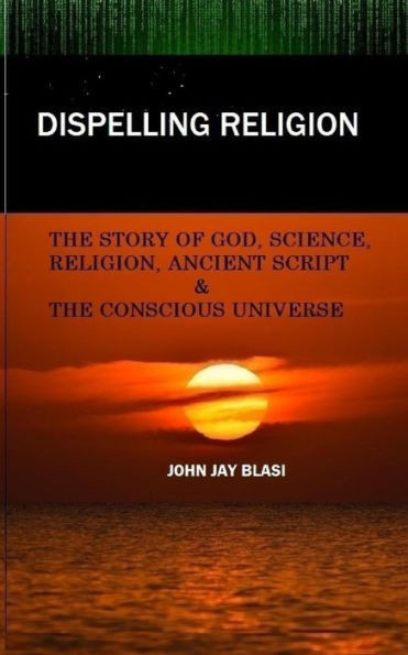 Dispelling Religion: The Story of God, Science, Religion, Ancient Script and the Conscious Universe