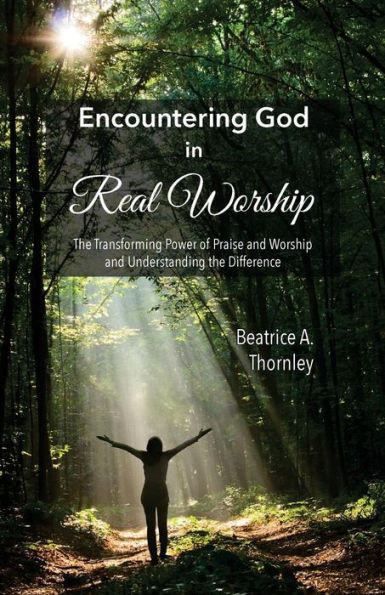 Encountering God in Real Worship: The Transforming Power of Praise and Worship and Understanding the Difference