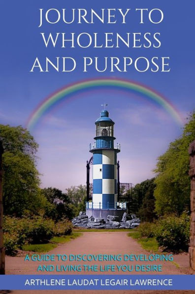 Journey to Wholeness and Purpose.: A Guide to Discovering, Developing and Living the life Your desire.