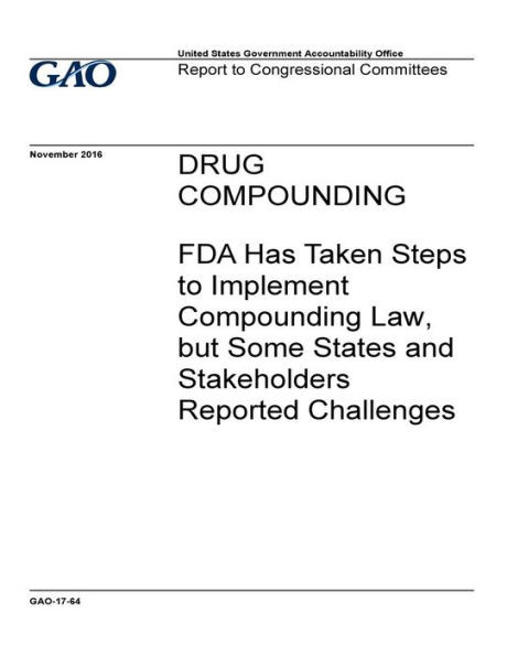 Drug compounding, FDA has taken steps to implement compounding law, but some states and stakeholders reported challenges : report to Congressional Committees.