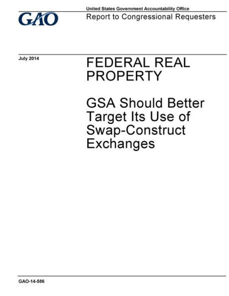 Federal real property, GSA should better target its use of swap-construct exchanges : report to congressional requesters.