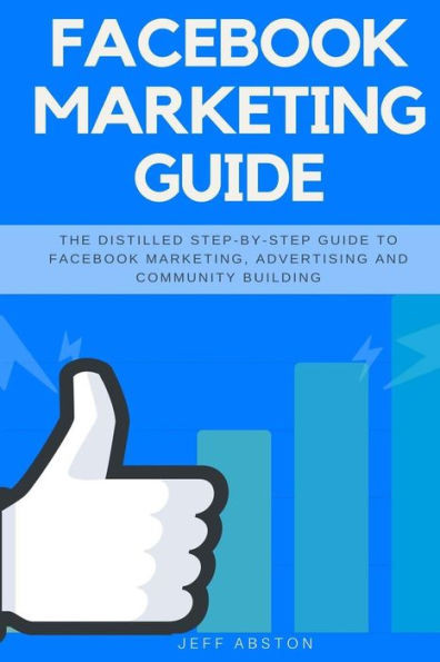 Facebook Marketing Guide: The Distilled Step-by-Step Guide to Facebook Marketing, Advertising and Community Building (Social Media Marketing)