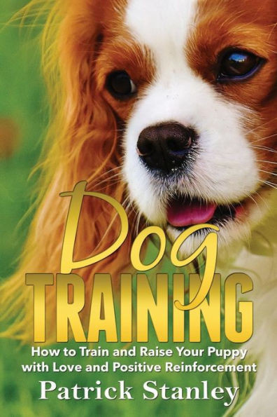 Dog Training: How to Train and Raise Your Puppy with Love and Positive Reinforcement