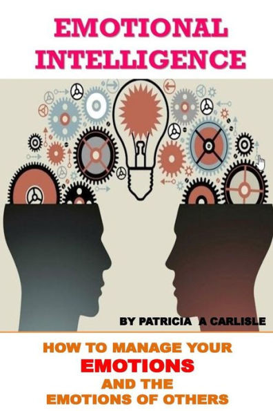 Emotional Intelligence: How To Manage Your Emotions And The Emotions Of Ofhers