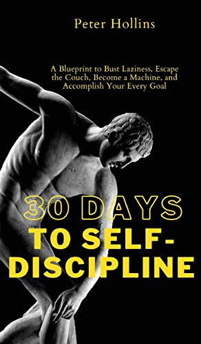 30 Days to Self-Discipline: A Blueprint to Bust Laziness, Escape the Couch, Become a Machine, and Accomplish Your Every Goal: A Blueprint to Bust ... a Machine, and Accomplish Your Every Goal