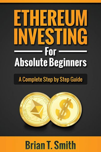 Ethereum Investing For Absolute Beginners: The Complete Step by Step Guide To Blockchain Technology, Cryptocurrency, Mining Ethereum, Smart Contracts, Dapps and DAOs