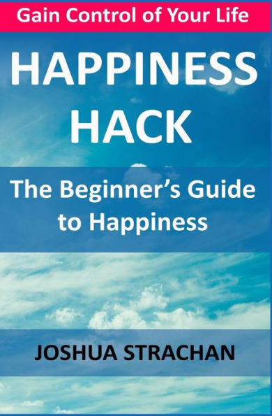 Happiness Hack: The Beginners Guide to Happiness