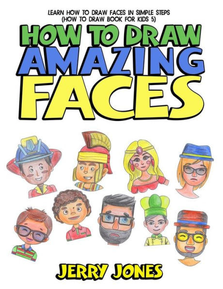 How to Draw Amazing Faces: Learn How to Draw Faces In Simple Steps (How to Draw Book for Kids)