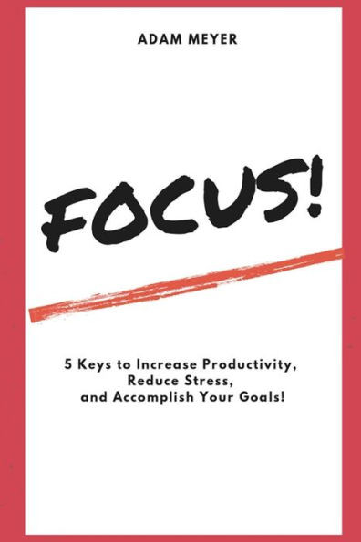 FOCUS!: 5 Keys to Increase Productivity, Reduce Stress, and Accomplish Your Goals!