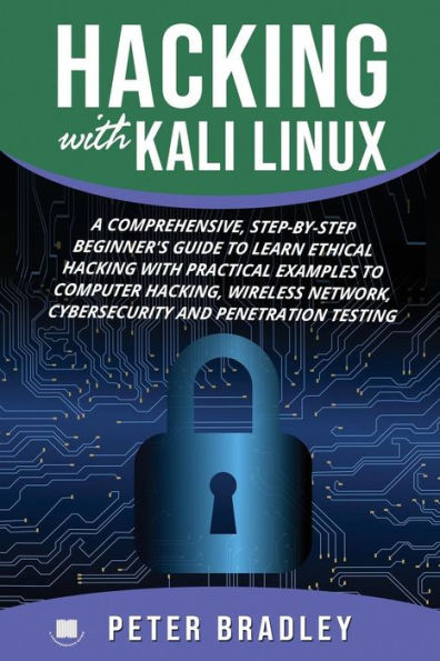Hacking With Kali Linux : A Comprehensive, Step-By-Step Beginner's Guide to Learn Ethical Hacking With Practical Examples to Computer Hacking, Wireless Network, Cybersecurity and Penetration Testing