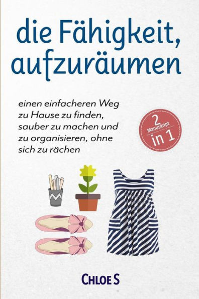 Die Fähigkeit, Aufzuräumen:2 Manuskripte-Einen Einfacheren Weg Zu Hause Zu Finden, Sauber Zu Machen Und Zu Organisieren, Ohne Sich Zu Rächen: Deutsche ... of Tidying Up German Book (German Edition)