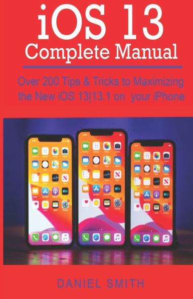 iOS 13 COMPLETE MANUAL: Over 200 Tips & Tricks to Maximizing the New iOS 13|13.1 on your iPhone