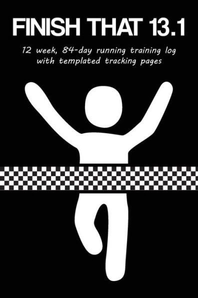 Finish That 13.1: 12 Week, 84-Day Half Marathon Running Training Log with Templated Tracking Pages