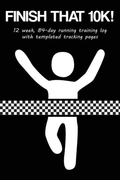 Finish That 10K!: 12 Week, 84-Day Running Training Log with Templated Tracking Pages