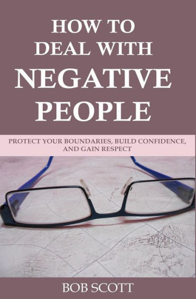 How to Deal with Negative People: Protect Your Boundaries, Build Confidence, And Gain Respect