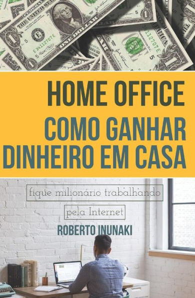 HOME OFFICE - COMO GANHAR DINHEIRO EM CASA: FIQUE MILIONÁRIO TRABALHANDO PELA INTERNET (Portuguese Edition)