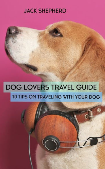 DOG LOVERS TRAVEL GUIDE: 10 Tips On Traveling With Your Dog (Dog Travel, Dog Training, Puppy Training, Dog Training for Beginners, Dog Training Book)