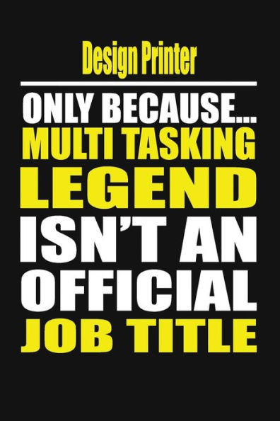 Design Printer Only Because Multi Tasking Legend Isn't An Official Job Title
