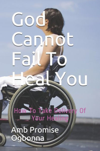 God Cannot Fail To Heal You: How To Take Delivery Of Your Healing