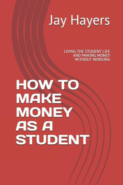 HOW TO MAKE MONEY AS A STUDENT: LIVING THE STUDENT LIFE AND MAKING MONEY WITHOUT WORKING