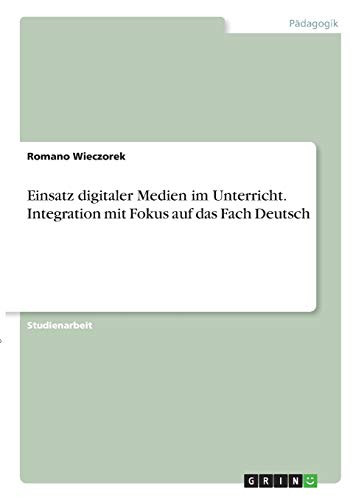 Einsatz digitaler Medien im Unterricht. Integration mit Fokus auf das Fach Deutsch (German Edition)