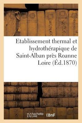 Etablissement thermal et hydrothérapique de Saint-Alban près Roanne Loire. (Sciences) (French Edition)
