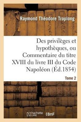 Des privilèges et hypothèques, ou Commentaire du titre XVIII du livre III du Code Napoléon. Tome 2 (Sciences Sociales) (French Edition)