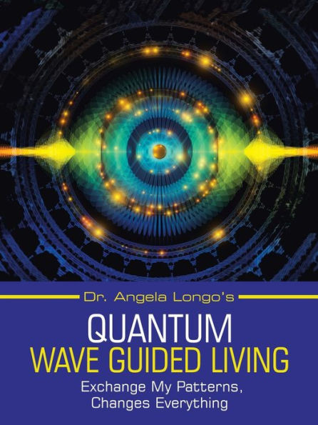 Dr. Angela Longos QUANTUM WAVE GUIDED LIVING: Exchange My Patterns, Changes Everything