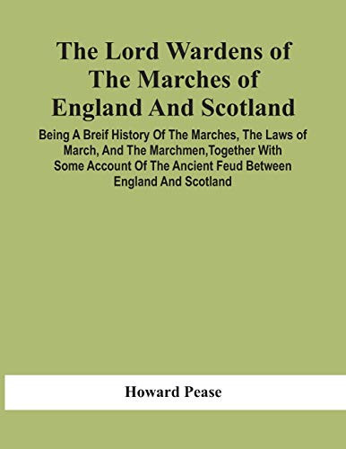 The Lord Wardens Of The Marches Of England And Scotland: Being A Breif History Of The Marches, The Laws Of March, And The Marchmen, Together With Some ... The Ancient Feud Between England And Scotland