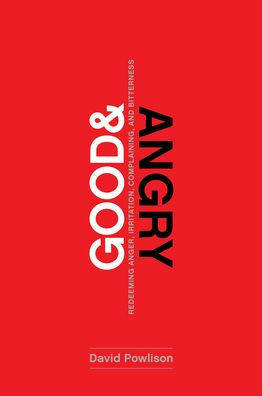 Good and Angry: Redeeming Anger, Irritation, Complaining, and Bitterness