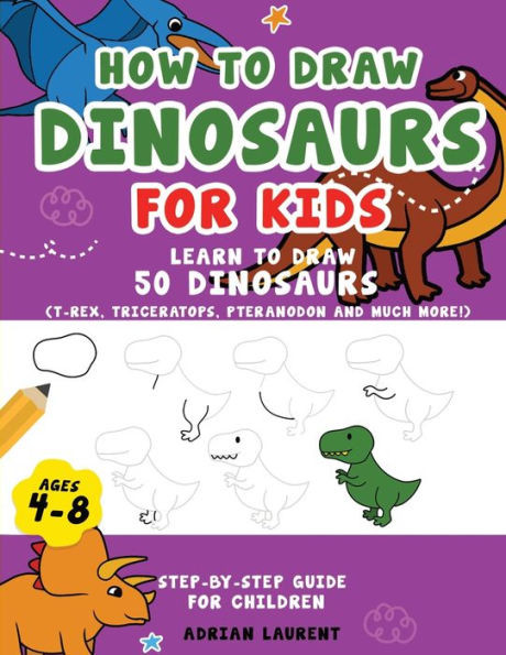How to Draw Dinosaurs for Kids 4-8: Learn How to Draw 50 Favorite, Cute and Ferocious Dinosaurs Step-by-Step for Children Ages 4-8 (T-Rex, ... More!) (How to Draw for Kids Step-By-Step)
