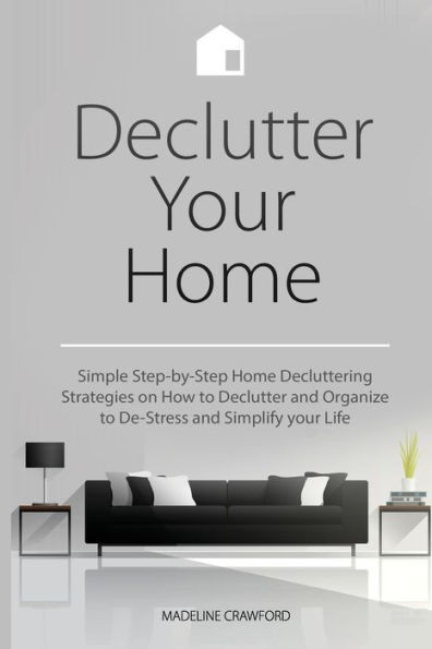 Declutter Your Home: Simple Step-by-Step Home Decluttering Strategies on How to Declutter and Organize to De-Stress and Simplify Your Life (Decluttering and Organizing)